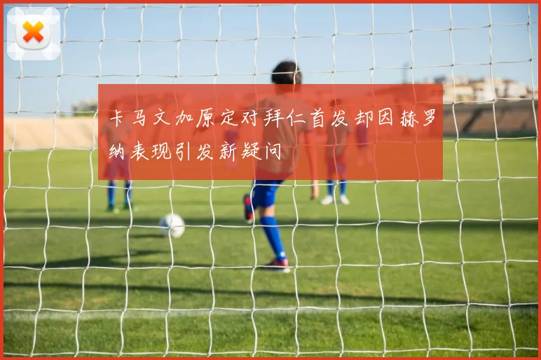 卡马文加原定对拜仁首发却因赫罗纳表现引发新疑问