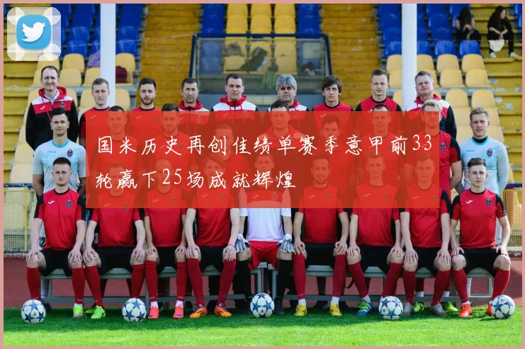 国米历史再创佳绩单赛季意甲前33轮赢下25场成就辉煌