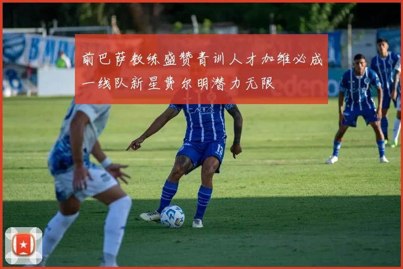 前巴萨教练盛赞青训人才加维必成一线队新星费尔明潜力无限