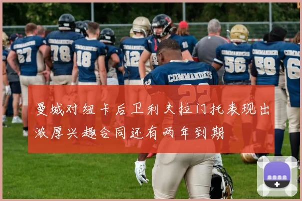 曼城对纽卡后卫利夫拉门托表现出浓厚兴趣合同还有两年到期