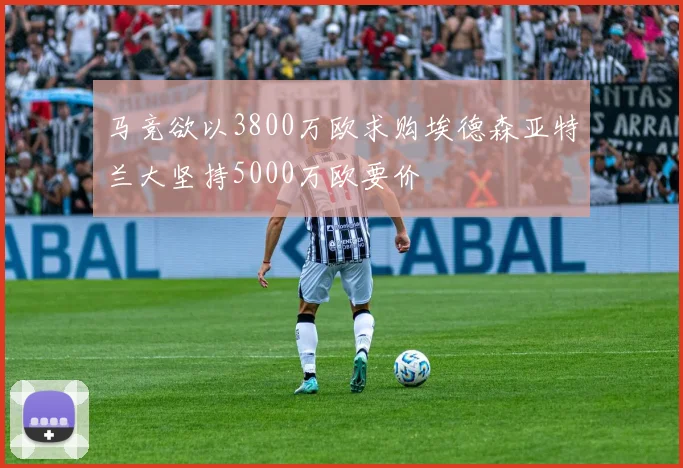 马竞欲以3800万欧求购埃德森亚特兰大坚持5000万欧要价
