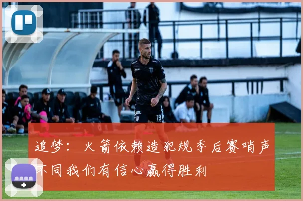 追梦：火箭依赖造犯规季后赛哨声不同我们有信心赢得胜利