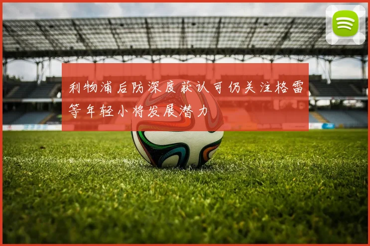 利物浦后防深度获认可仍关注格雷等年轻小将发展潜力