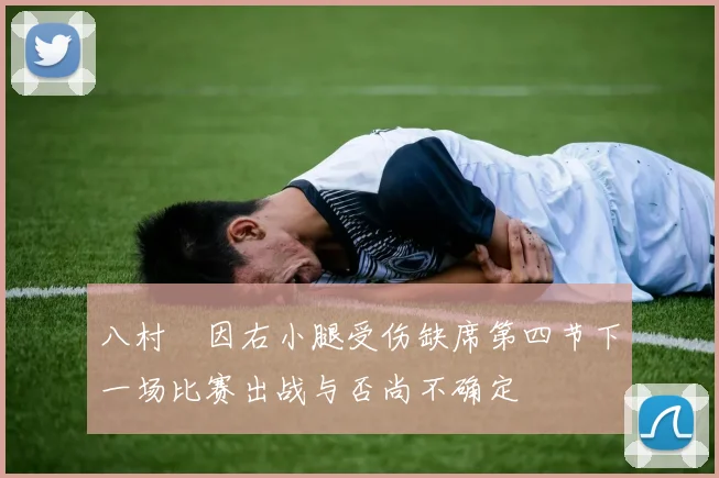 八村塁因右小腿受伤缺席第四节下一场比赛出战与否尚不确定