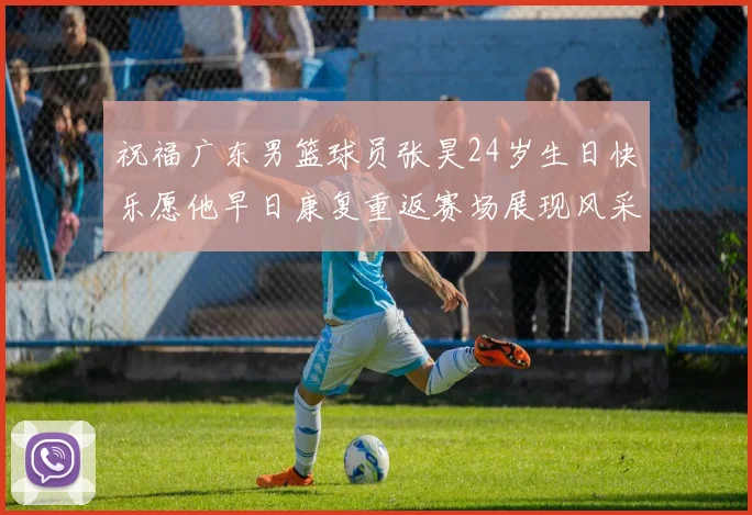祝福广东男篮球员张昊24岁生日快乐愿他早日康复重返赛场展现风采