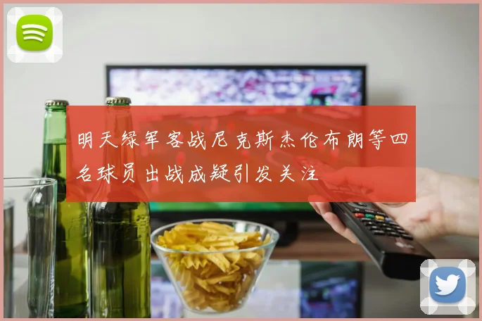 明天绿军客战尼克斯杰伦布朗等四名球员出战成疑引发关注