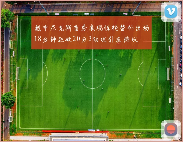 戴申尼克斯首秀表现惊艳替补出场18分钟狂砍20分3助攻引发热议