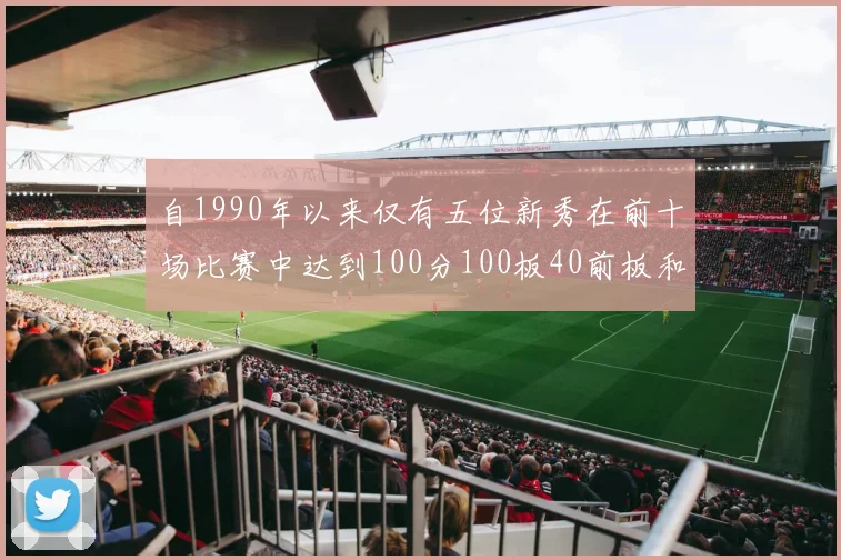 自1990年以来仅有五位新秀在前十场比赛中达到100分100板40前板和4双双的成就