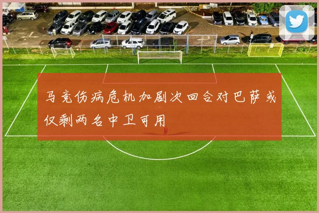 马竞伤病危机加剧次回合对巴萨或仅剩两名中卫可用