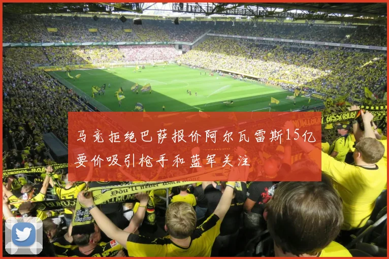 马竞拒绝巴萨报价阿尔瓦雷斯15亿要价吸引枪手和蓝军关注