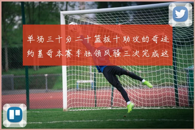 单场三十分二十篮板十助攻的奇迹约基奇本赛季独领风骚三次完成这一壮举