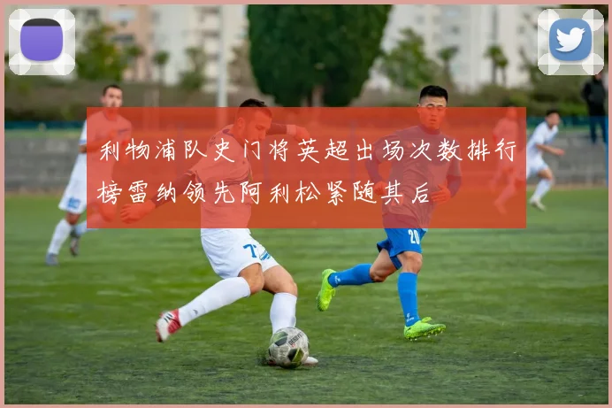 利物浦队史门将英超出场次数排行榜雷纳领先阿利松紧随其后