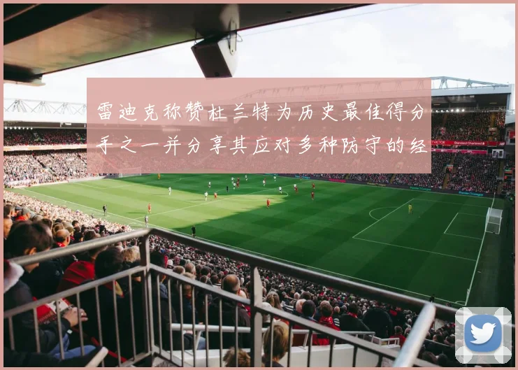 雷迪克称赞杜兰特为历史最佳得分手之一并分享其应对多种防守的经验