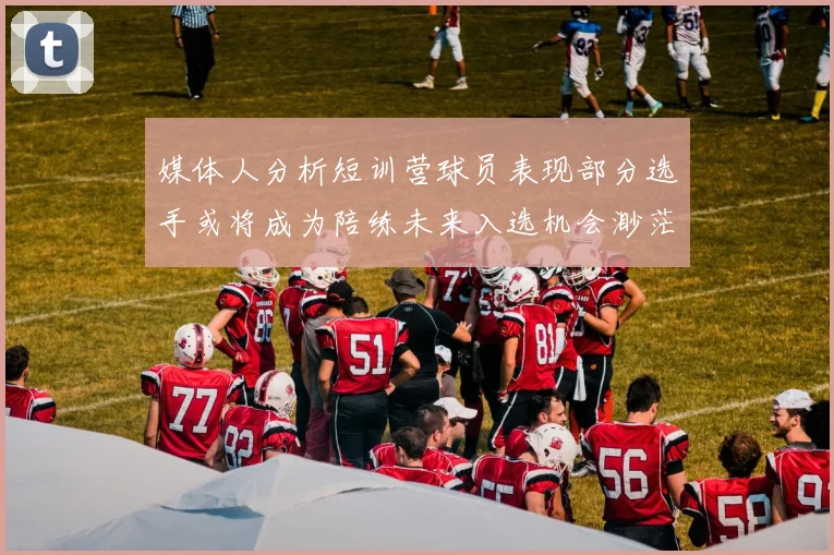 媒体人分析短训营球员表现部分选手或将成为陪练未来入选机会渺茫