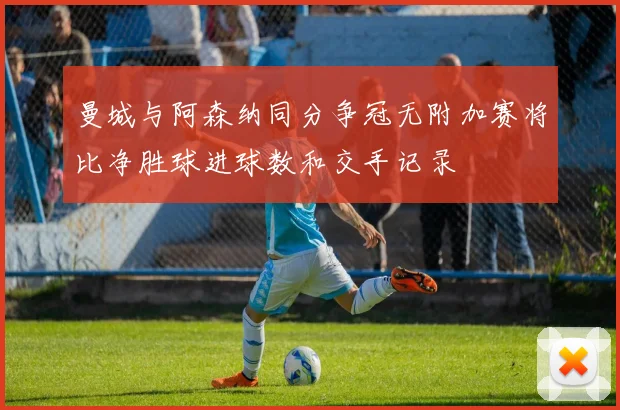 曼城与阿森纳同分争冠无附加赛将比净胜球进球数和交手记录