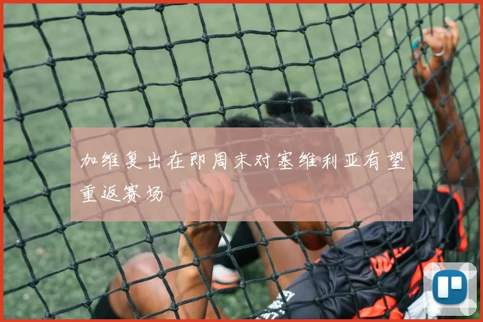 加维复出在即周末对塞维利亚有望重返赛场