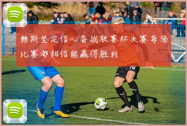 赖斯坚定信心备战联赛杯决赛每场比赛都相信能赢得胜利