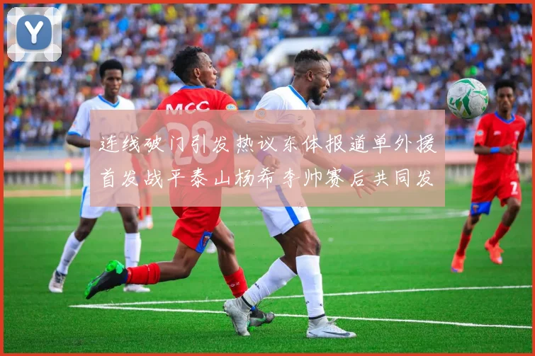 连线破门引发热议东体报道单外援首发战平泰山杨希李帅赛后共同发红包庆祝