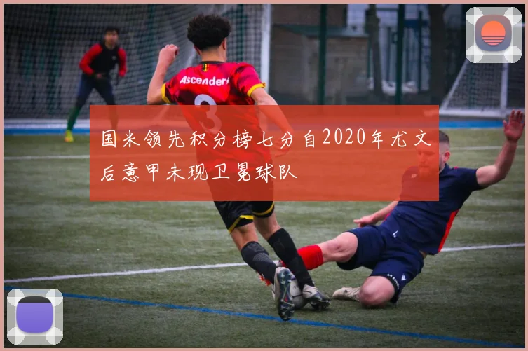 国米领先积分榜七分自2020年尤文后意甲未现卫冕球队