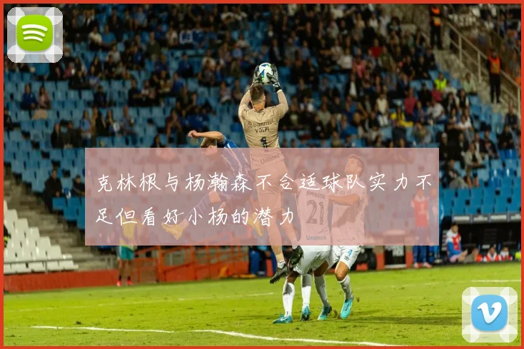 克林根与杨瀚森不合适球队实力不足但看好小杨的潜力
