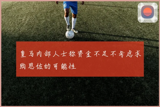 皇马内部人士称资金不足不考虑求购恩佐的可能性