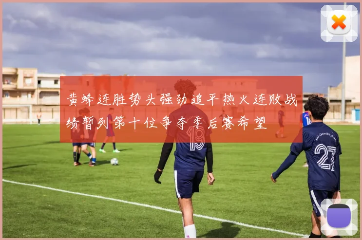 黄蜂连胜势头强劲追平热火连败战绩暂列第十位争夺季后赛希望
