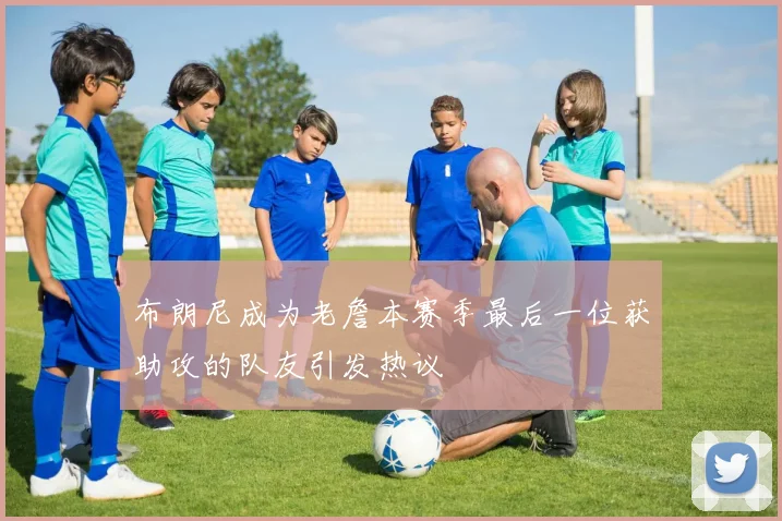 布朗尼成为老詹本赛季最后一位获助攻的队友引发热议