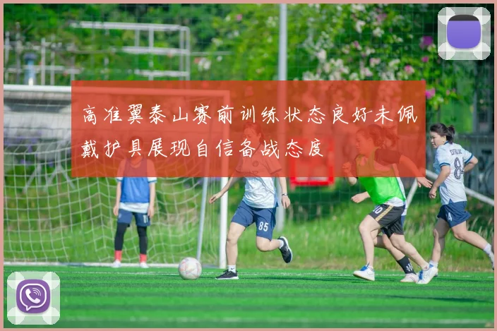 高准翼泰山赛前训练状态良好未佩戴护具展现自信备战态度