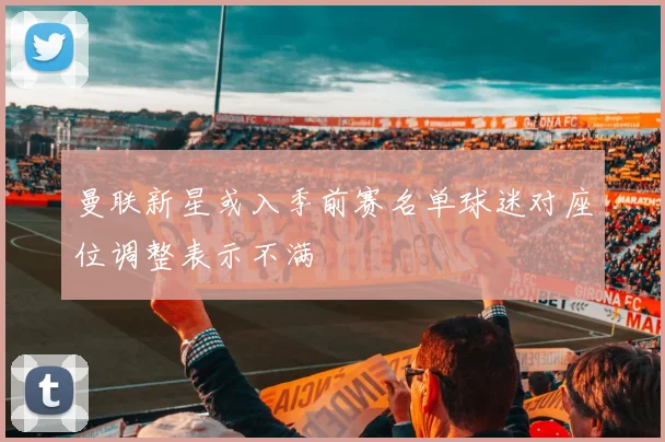 曼联新星或入季前赛名单球迷对座位调整表示不满