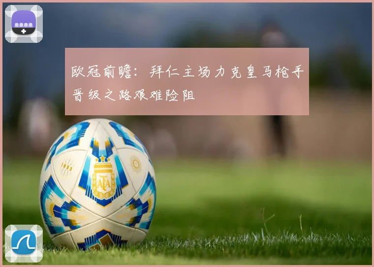 欧冠前瞻：拜仁主场力克皇马枪手晋级之路艰难险阻
