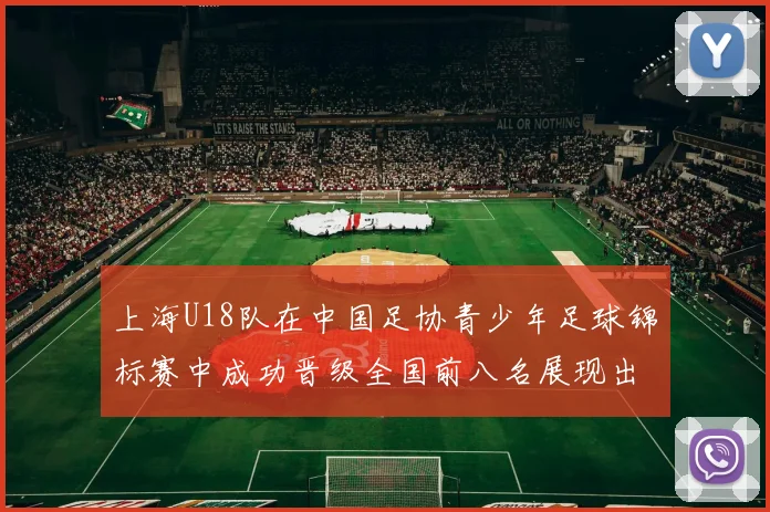 上海U18队在中国足协青少年足球锦标赛中成功晋级全国前八名展现出色实力与潜力