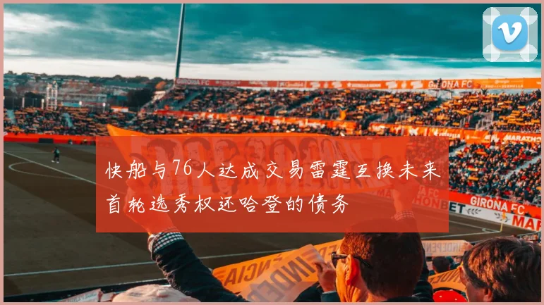 快船与76人达成交易雷霆互换未来首轮选秀权还哈登的债务