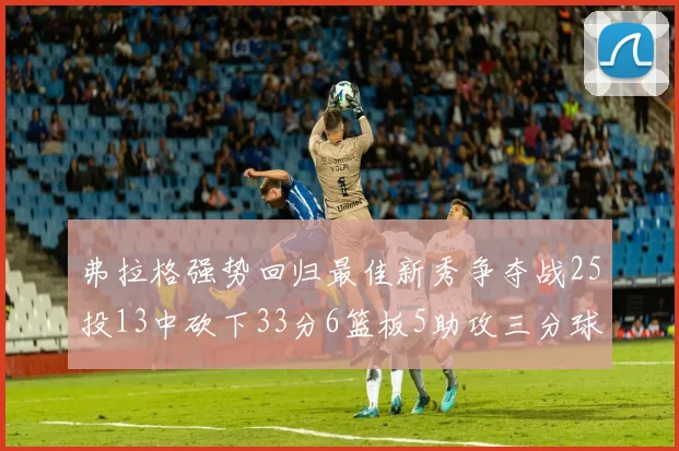 弗拉格强势回归最佳新秀争夺战25投13中砍下33分6篮板5助攻三分球命中率出色