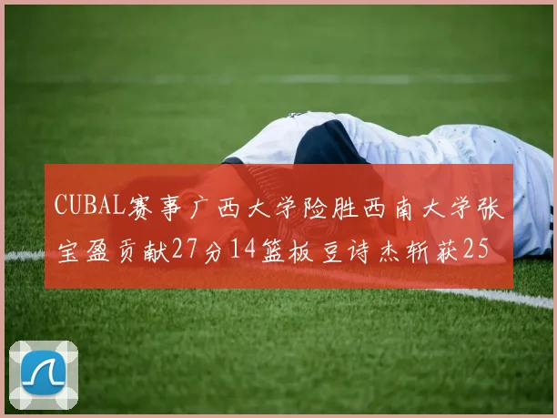 CUBAL赛事广西大学险胜西南大学张宝盈贡献27分14篮板豆诗杰斩获25分