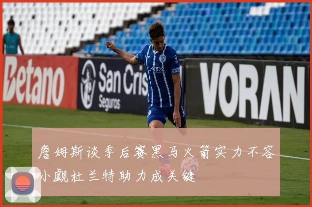 詹姆斯谈季后赛黑马火箭实力不容小觑杜兰特助力成关键