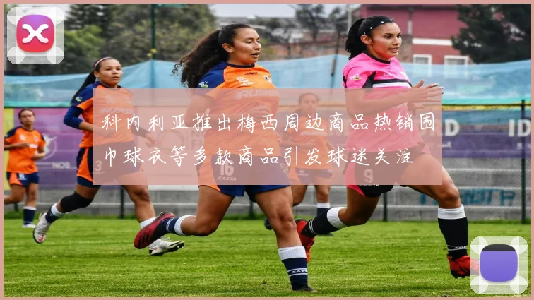科内利亚推出梅西周边商品热销围巾球衣等多款商品引发球迷关注