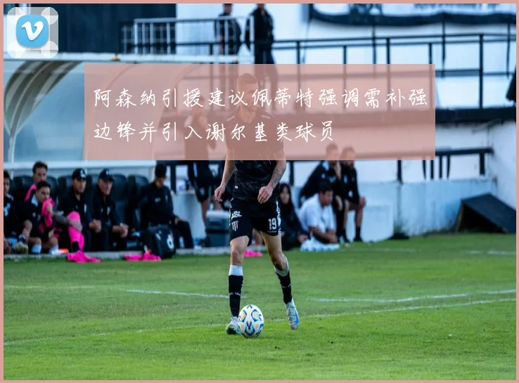 阿森纳引援建议佩蒂特强调需补强边锋并引入谢尔基类球员