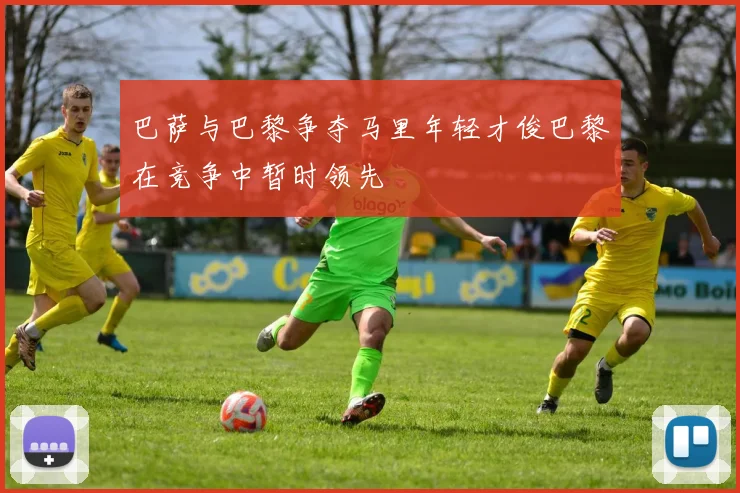 巴萨与巴黎争夺马里年轻才俊巴黎在竞争中暂时领先